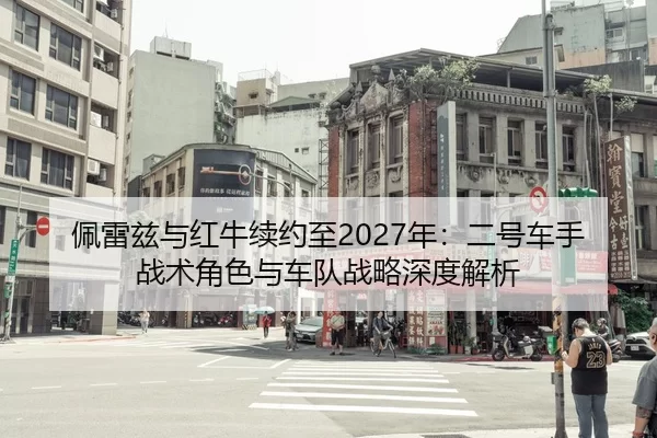 佩雷兹与红牛续约至2027年：二号车手战术角色与车队战略深度解析