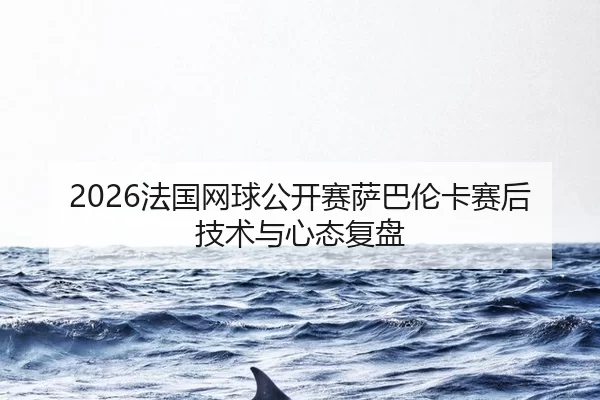 2026法国网球公开赛萨巴伦卡赛后技术与心态复盘