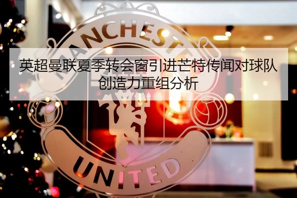 英超曼联夏季转会窗引进芒特传闻对球队创造力重组分析