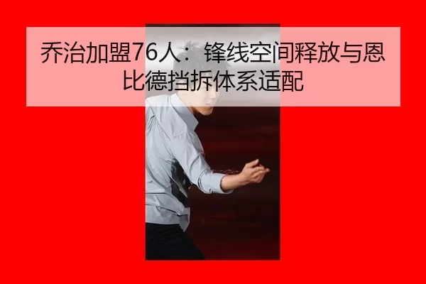 乔治加盟76人：锋线空间释放与恩比德挡拆体系适配